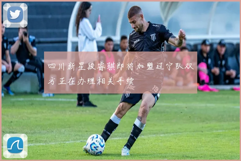 四川新星段睿骐即将加盟辽宁队双方正在办理相关手续