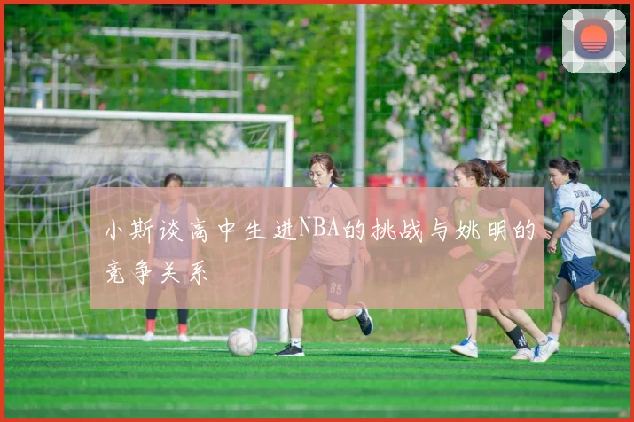 小斯谈高中生进NBA的挑战与姚明的竞争关系