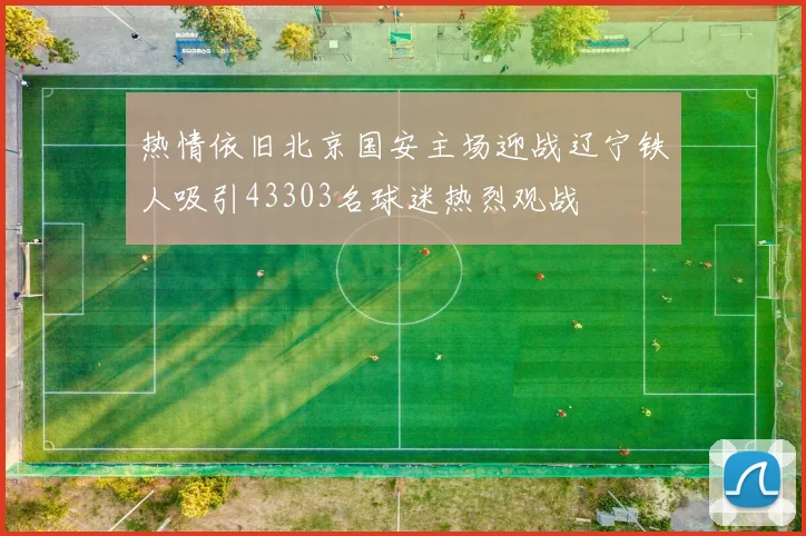 热情依旧北京国安主场迎战辽宁铁人吸引43303名球迷热烈观战
