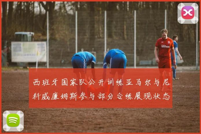 西班牙国家队公开训练亚马尔与尼科威廉姆斯参与部分合练展现状态